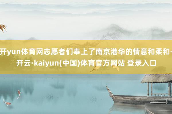 开yun体育网志愿者们奉上了南京港华的情意和柔和-开云·kaiyun(中国)体育官方网站 登录入口