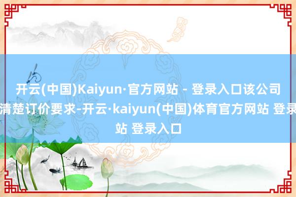 开云(中国)Kaiyun·官方网站 - 登录入口该公司莫得清楚订价要求-开云·kaiyun(中国)体育官方网站 登录入口