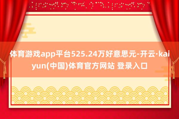 体育游戏app平台525.24万好意思元-开云·kaiyun(中国)体育官方网站 登录入口