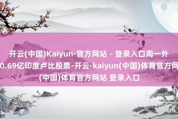 开云(中国)Kaiyun·官方网站 - 登录入口周一外资净卖出230.69亿印度卢比股票-开云·kaiyun(中国)体育官方网站 登录入口