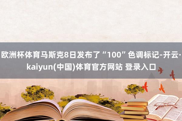 欧洲杯体育马斯克8日发布了“100”色调标记-开云·kaiyun(中国)体育官方网站 登录入口